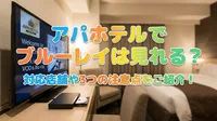 アパホテルでブルーレイは見れる？対応店舗や3つの注意点をご紹介！