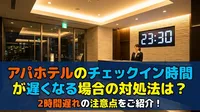 アパホテルのチェックイン時間が遅くなる場合の対処法は？2時間遅れの注意点をご紹介！