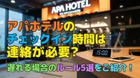 アパホテルのチェックイン時間は連絡が必要？遅れる場合のルール5選をご紹介！